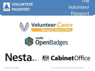 The
Volunteer
Passport
Author: Patrick McGee ©The Volunteer centre Blackpool, Wyre and Fylde 1
VOLUNTEER
PASSPORT
 