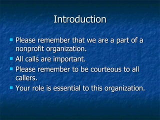 Introduction Please remember that we are a part of a nonprofit organization. All calls are important. Please remember to be courteous to all callers. Your role is essential to this organization.