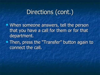 Directions (cont.) When someone answers, tell the person that you have a call for them or for that department. Then, press the “Transfer” button again to connect the call.