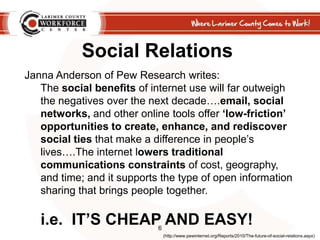 Social Relations<br />Janna Anderson of Pew Research writes:<br />The social benefits of internet use will far outweigh th...