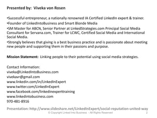 Presented by:  Viveka von RosenSuccessful entrepreneur, a nationally renowned IA Certified LinkedIn expert & trainer.  