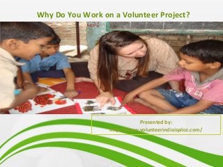 Why Do You Work on a Volunteer Project?
Presented by:
http://www.volunteerindiaispiice.com/
 