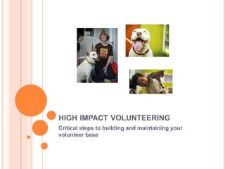 HIGH IMPACT VOLUNTEERING
Critical steps to building and maintaining your
volunteer base
 