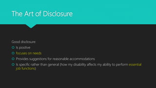 The Art of Disclosure
Good disclosure:
 Is positive
 focuses on needs
 Provides suggestions for reasonable accommodations
 Is specific rather than general (how my disability affects my ability to perform essential
job functions)
 