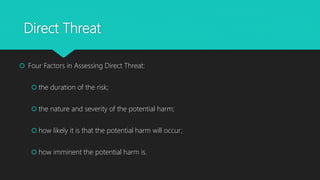 Direct Threat
 Four Factors in Assessing Direct Threat:
 the duration of the risk;
 the nature and severity of the potential harm;
 how likely it is that the potential harm will occur;
 how imminent the potential harm is.
 