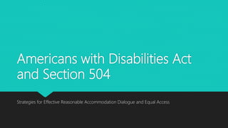 Americans with Disabilities Act
and Section 504
Strategies for Effective Reasonable Accommodation Dialogue and Equal Access
 