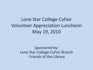 Lone Star College-CyFairVolunteer Appreciation LuncheonMay 19, 2010 Sponsored by:Lone Star College-CyFair Branch Friends of the Library 