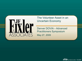 The Volunteer Asset in an
Uncertain Economy

Denver DOVIA – Advanced
Practitioners Symposium
May 27, 2009




                          & ASSOCIATES © 2009
 