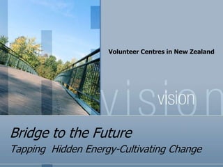 Bridge to the Future Tapping  Hidden Energy-Cultivating Change Volunteer Centres in New Zealand  