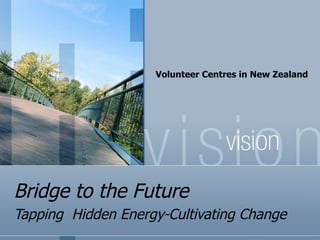Bridge to the Future Tapping  Hidden Energy-Cultivating Change Volunteer Centres in New Zealand  