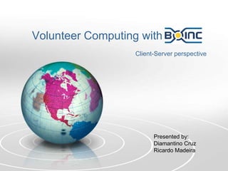 Volunteer Computing with Client-Server perspective Presented by: Diamantino Cruz Ricardo Madeira 