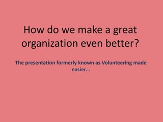 How do we make a great
  organization even better?
The presentation formerly known as Volunteering made
                       easier…
 