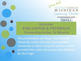 Volunteer
   EVALUATION & FEEDBACK
    Connecting Action To Mission
The presentation will begin momentarily.
Please be certain that you have speakers
connected or dial in using the phone number
provided then enter the access code followed
by the # sign.
 