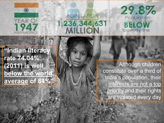 “Indian literacy
rate 74.04%
(2011) is well
below the world
average of 84%”
Although children
constitute over a third of
India's population, their
interests are not a top
priority and their rights
are violated every day
 