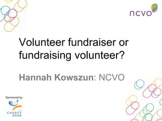 Sponsored by:
Hannah Kowszun: NCVO
Volunteer fundraiser or
fundraising volunteer?
 