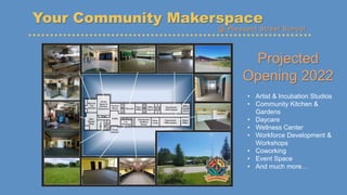 Your Community Makerspace
Projected
Opening 2022
• Artist & Incubation Studios
• Community Kitchen &
Gardens
• Daycare
• W...