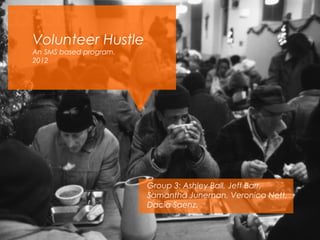 Volunteer Hustle
An SMS based program.
2012




                        Group 3: Ashley Ball, Jeff Barr,
                        Samantha Juneman, Veronica Nett,
                        Dacia Saenz.
 