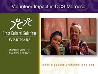 Volunteer Impact in CCS Morocco




W EBINARS

Thursday, June 14th
4:00-5:00 p.m. EDT



                      www.crossculturalsolutions.org
 