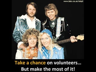 Take a chance  on   volunteers… But make the most of it! 