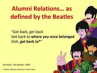 Alumni Relations… as defined by the Beatles “ Get back, get back Get back to  where you once belonged Ooh,  get back Jo* ” Get back, The Beatles, 1969 *Insert relevant alumnus’ name here 