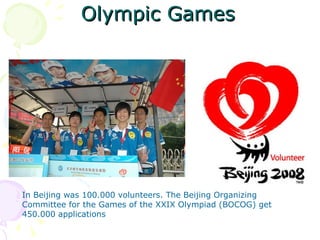 Olympic Games




In Beijing was 100.000 volunteers. The Beijing Organizing
Committee for the Games of the XXIX Olympiad (BOCOG) get
450.000 applications
 