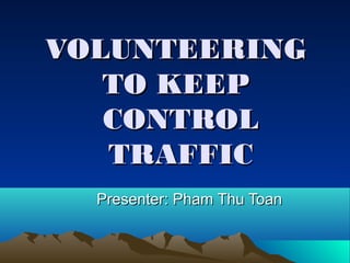 VOLUNTEERING
   TO KEEP
   CONTROL
   TRAFFIC
  Presenter: Pham Thu Toan
 