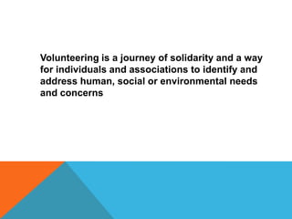 Volunteering is a journey of solidarity and a way
for individuals and associations to identify and
address human, social or environmental needs
and concerns

 