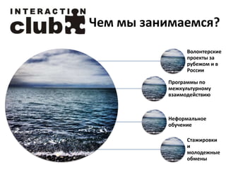 Чем мы занимаемся?
Волонтерские
проекты за
рубежом и в
России
Программы по
межкультурному
взаимодействию

Неформальное
обучение
Стажировки
и
молодежные
обмены

 