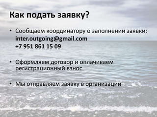 Как подать заявку?
• Сообщаем координатору о заполнении заявки:
inter.outgoing@gmail.com
+7 951 861 15 09
• Оформляем договор и оплачиваем
регистрационный взнос
• Мы отправляем заявку в организации

 
