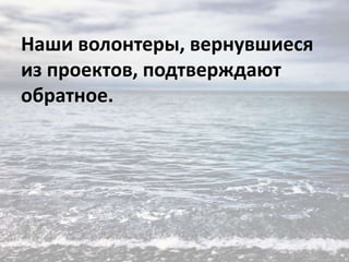 Наши волонтеры, вернувшиеся
из проектов, подтверждают
обратное.

 
