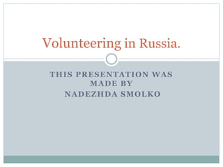 THIS PRESENTATION WAS
MADE BY
NADEZHDA SMOLKO
Volunteering in Russia.
 