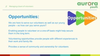 Opportunities:
We are here to serve our volunteers as well as our young
people – so how can you serve yours?
Enabling people to volunteer on a one-off basis might help secure
them in the long term.
Volunteering opportunities provide people with different experiences to
their work and family life
Provides a sense of community and ownership for volunteers
3f Managing a team of volunteers
 