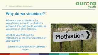 Why do we volunteer?
What are your motivations for
volunteering as youth or children’s
workers? (For paid youth workers, as
volunteers in other spheres)
What do you think are the
motivations of the other volunteers in
your teams?
5 minute conversations in breakout
rooms…
3f Managing a team of volunteers
 