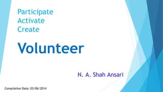 Participate
Activate
Create
Volunteer
N. A. Shah Ansari
Compilation Date; 03/06/2014
 