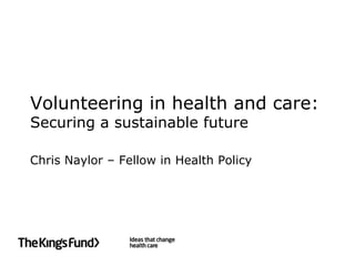 Volunteering in health and care:
Securing a sustainable future

Chris Naylor – Fellow in Health Policy
 