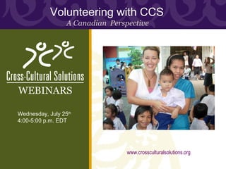 Volunteering with CCS
                  A Canadian Perspective




WEBINARS

Wednesday, July 25th
4:00-5:00 p.m. EDT




                                  www.crossculturalsolutions.org
 