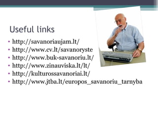 Useful links
• http://savanoriaujam.lt/
• http://www.cv.lt/savanoryste
• http://www.buk-savanoriu.lt/
• http://www.zinauviska.lt/lt/
• http://kulturossavanoriai.lt/
• http://www.jtba.lt/europos_savanoriu_tarnyba
 