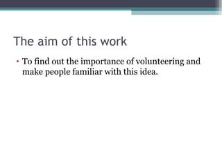 The aim of this work
• To find out the importance of volunteering and
make people familiar with this idea.
 