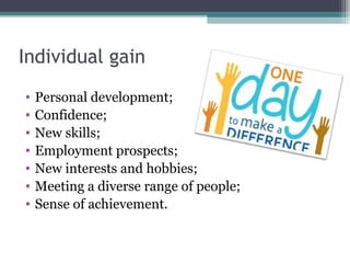 Individual gain
• Personal development;
• Confidence;
• New skills;
• Employment prospects;
• New interests and hobbies;
• Meeting a diverse range of people;
• Sense of achievement.
 
