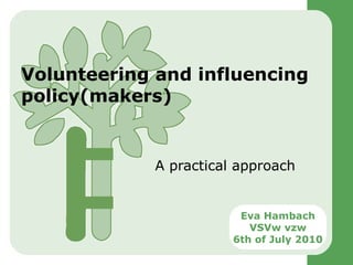 Volunteering and influencing policy(makers)  A practical approach Eva Hambach VSVw vzw 6th of July 2010 