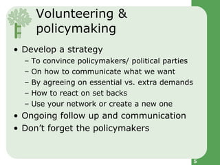 Volunteering & policymaking <ul><li>Develop a strategy  </li></ul><ul><ul><li>To convince policymakers/ political parties ...