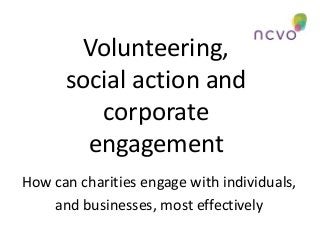 Volunteering,
social action and
corporate
engagement
How can charities engage with individuals,
and businesses, most effectively
 