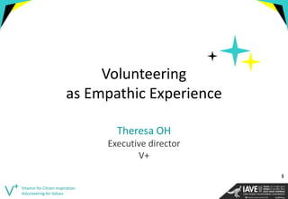 Volunteering as Empathic Experience 
Theresa OH 
Executive director 
V+ 
Vitamin for Citizen Inspiration. Volunteering for Values 
1  