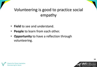 Volunteering is good to practice social empathy 
•Field to see and understand. 
•People to learn from each other. 
•Opportunity to have a reflection through volunteering. 
Vitamin for Citizen Inspiration. Volunteering for Values 
14  