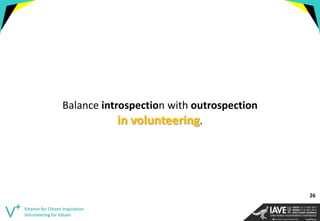 Vitamin for Citizen Inspiration. Volunteering for Values 
Balance introspection with outrospection 
in volunteering. 
26  
