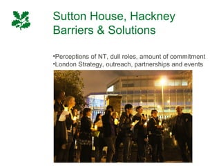 Sutton House, Hackney
Barriers & Solutions

•Perceptions of NT, dull roles, amount of commitment
•London Strategy, outreach, partnerships and events
 