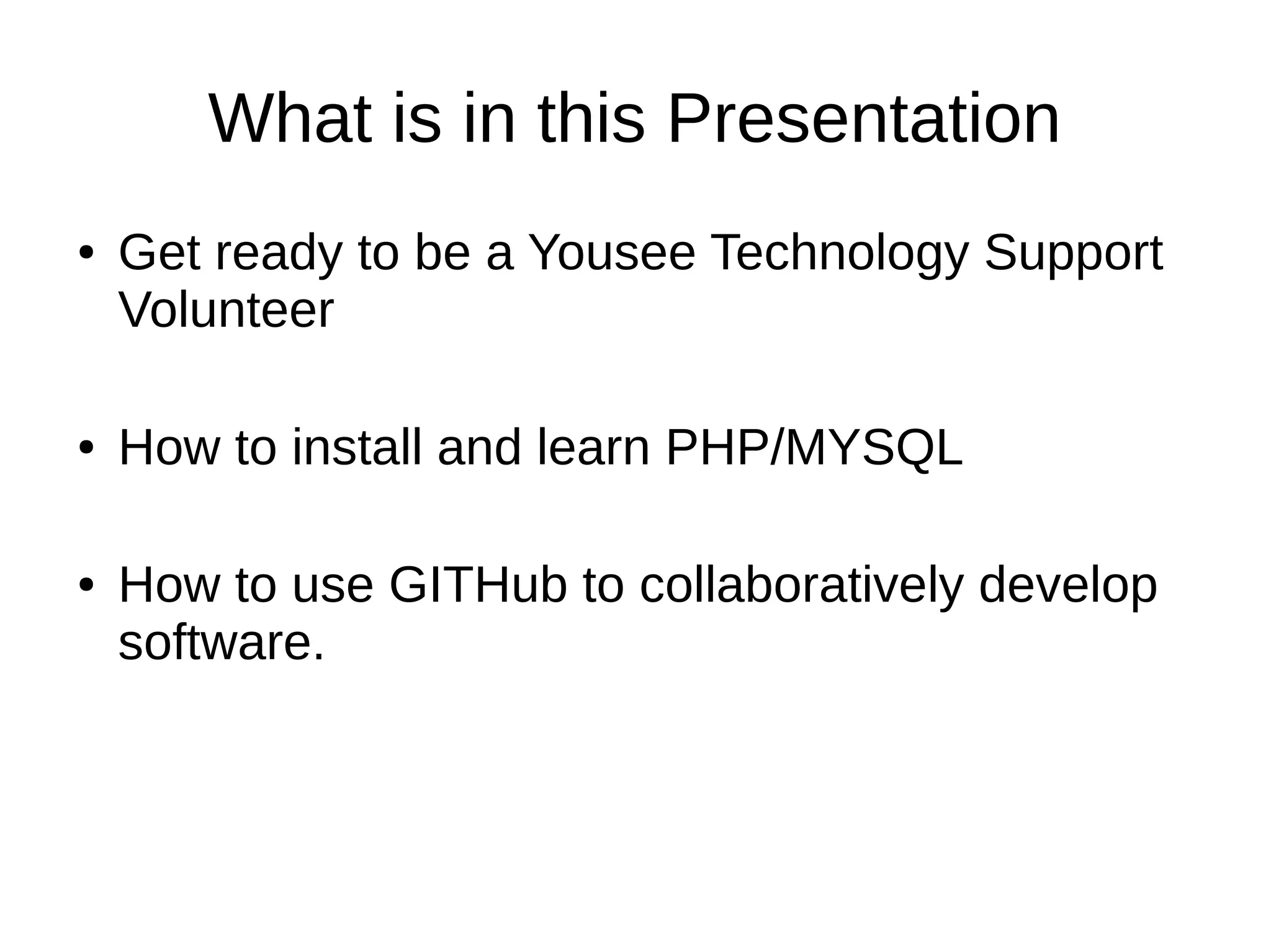 What is in this Presentation
● Get ready to be a Yousee Technology Support
Volunteer
● How to install and learn PHP/MYSQL
● How to use GITHub to collaboratively develop
software.
 