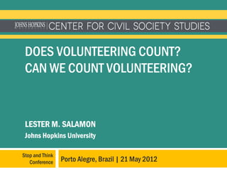 DOES VOLUNTEERING COUNT?
 CAN WE COUNT VOLUNTEERING?


 LESTER M. SALAMON
 Johns Hopkins University

Stop and Think
   Conference    Porto Alegre, Brazil | 21 May 2012
 