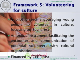 Framework 5: Volunteering for culture <ul><li>A pilot project encouraging young people to volunteer in culture, focusing o...