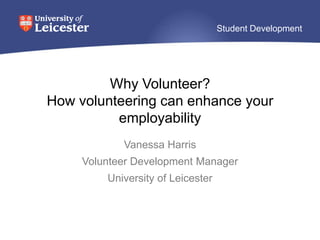 Why Volunteer? How volunteering can enhance your employability Vanessa Harris Volunteer Development Manager University of Leicester 